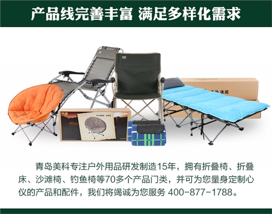 青島美科專注戶外用品研發(fā)制造15年，擁有折疊椅、折疊床、沙灘椅、釣魚椅等70多個(gè)產(chǎn)品門類，并可為您量身定制心儀的產(chǎn)品和配件，我們將竭誠(chéng)為您服務(wù) 400-877-1788。